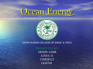 Ocean EnergyOcean Energy
ZAKIR HUSAIN COLLEGE OF ENGG. & TECH.
PRESENTED BY
MOHD AMIR
A3MA-31
13MEB122
GG0768
11
 