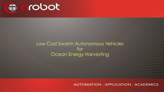 Copyright © 2014 arobot.1
 
 
 
Low Cost Swarm Autonomous Vehicles  
for  
Ocean Energy Harvesting
 