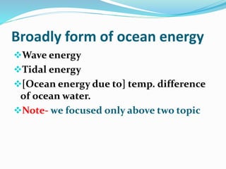 Broadly form of ocean energy
Wave energy
Tidal energy
[Ocean energy due to] temp. difference
of ocean water.
Note- we focused only above two topic
 