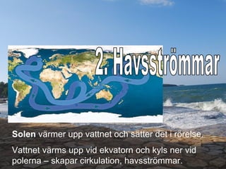 Solen värmer upp vattnet och sätter det i rörelse.
Vattnet värms upp vid ekvatorn och kyls ner vid
polerna – skapar cirkulation, havsströmmar.
 