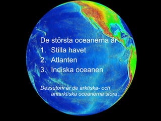De största oceanerna är
1. Stilla havet
2. Atlanten
3. Indiska oceanen
Dessutom är de arktiska- och
antarktiska oceanerna stora…
 