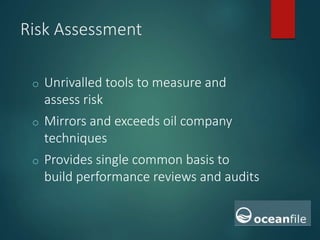 Risk Assessment
o Unrivalled tools to measure and
assess risk
o Mirrors and exceeds oil company
techniques
o Provides single common basis to
build performance reviews and audits
 