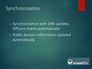 Synchronisation
o Synchronisation with SIRE updates
Officers matrix automatically
o Public domain information updated
automatically
 