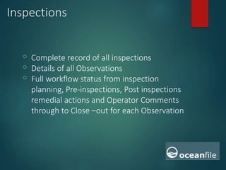 Inspections
o Complete record of all inspections
o Details of all Observations
o Full workflow status from inspection
planning, Pre-inspections, Post inspections
remedial actions and Operator Comments
through to Close –out for each Observation
 