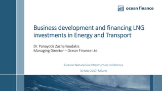 Business development and financing LNG
investments in Energy and Transport
Dr. Panayotis Zacharioudakis
Managing Director – Ocean Finance Ltd.
Eurasian Natural Gas Infrastructure Conference
30 May 2017, Milano
OCEAN FINANCE LTD. © 2017 131/5/2017
 