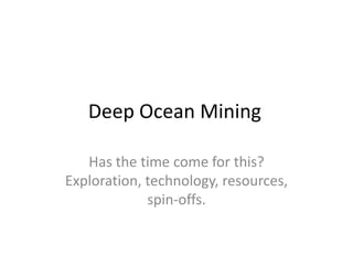 Deep Ocean Mining

   Has the time come for this?
Exploration, technology, resources,
             spin-offs.
 