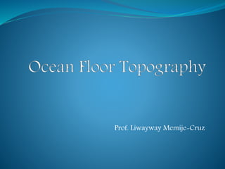 Ocean Floor Topography
Prof. Liwayway Memije-Cruz
 