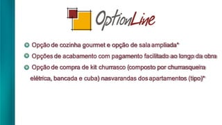 Opção de cozinha gourmet e opção de sala ampliada*
Opções de acabamento com pagamento facilitado ao longo da obra
Opção de compra de kit churrasco (composto por churrasqueira
elétrica, bancada e cuba) nasvarandas dosapartamentos (tipo)*
 