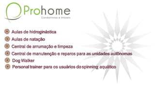 Aulas de hidroginástica
Aulas de natação
Central de arrumação e limpeza
Central de manutenção e reparos para as unidades autônomas
Dog Walker
Personaltrainer para os usuários dospinning aquático
 