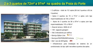 • 3 edifícios – total de 112 aptos (56 de 2 quartos e 56 de
3 quartos)
• Aptos 2 quartos de 72 a 77m² e aptos com laje
impermeabilizada de 140 a 149m²
• Aptos de 3 quartos de 84 a 97m² e aptos com laje
impermeabilizada 175 a 190m²
• Área do terreno: 4608 ,44 m²
• 159 vagasde garagem
• Até 3 elevadores por edifício
• Serviço Option Line
• Serviços PAY-PER-USEProHome.
• Até 1 ano de SKYgrátis
• Infraestrutura para instalação do sistema de ar-
condicionado do tipo split nas salase quartos dos aptos.
2 e 3 quartos de 72m² a 97m² na quadra da Praia do Forte
 