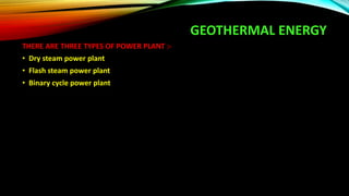 GEOTHERMAL ENERGY
THERE ARE THREE TYPES OF POWER PLANT :-
• Dry steam power plant
• Flash steam power plant
• Binary cycle power plant
 
