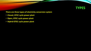 TYPES
There are three types of electricity conversion system
• Closed, OTEC cycle power plant
• Open, OTEC cycle power plant
• Hybrid OTEC cycle power plant
 