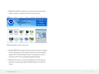 •	NOAA GeoPlatform: Addition of various web map and web
    feature services in advance of the hurricane season




NOAA GeoPlatform under construction.



  •	NOAA NMFS Pacific Islands Fisheries Science Center: Support
    for the development and implementation of various desktop
    applications and web-based viewers, including the various
    programs within the Coral Reef Ecosystem Division

  •	National Ice Center: Continued development of the Sea Ice
    Prediction and Analysis System (SIPAS) based on ArcGIS for
    Server




Ocean GIS Initiative  June 2012                                   Projects   14
 