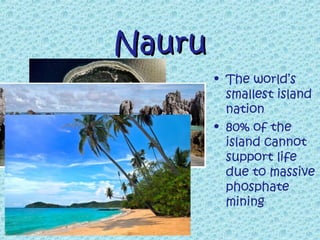 Nauru
        • The world’s
          smallest island
          nation
        • 80% of the
          island cannot
          support life
          due to massive
          phosphate
          mining
 