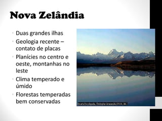 Nova Zelândia Duas grandes ilhas Geologia recente – contato de placas Planícies no centro e oeste, montanhas no leste Clima temperado e úmido Florestas temperadas bem conservadas 