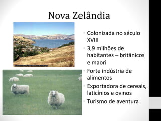Nova Zelândia Colonizada no século XVIII  3,9 milhões de habitantes – britânicos e maori Forte indústria de alimentos Exportadora de cereais, laticínios e ovinos Turismo de aventura 