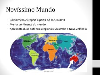 Novíssimo Mundo Colonização européia a partir do século XVIII Menor continente do mundo Apresenta duas potencias regionais: Austrália e Nova Zelândia 