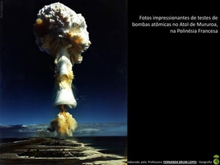 Fotos impressionantes de testes de
                bombas atômicas no Atol de Mururoa,
                               na Polinésia Francesa




Apresentação elaborada pela Professora FERNANDA BRUM LOPES - Geografia
 