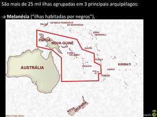 São mais de 25 mil ilhas agrupadas em 3 principais arquipélagos:

-a Melanésia (“ilhas habitadas por negros”),




                                   Apresentação elaborada pela Professora FERNANDA BRUM LOPES - Geografia
 