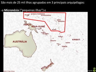São mais de 25 mil ilhas agrupadas em 3 principais arquipélagos:

-a Micronésia (“pequenas ilhas”) e




                                     Apresentação elaborada pela Professora FERNANDA BRUM LOPES - Geografia
 