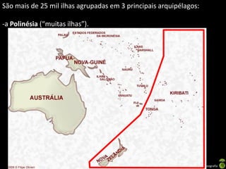 São mais de 25 mil ilhas agrupadas em 3 principais arquipélagos:

-a Polinésia (“muitas ilhas”).




                                  Apresentação elaborada pela Professora FERNANDA BRUM LOPES - Geografia
 