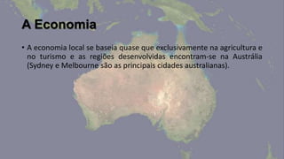 A Economia
• A economia local se baseia quase que exclusivamente na agricultura e
  no turismo e as regiões desenvolvidas encontram-se na Austrália
  (Sydney e Melbourne são as principais cidades australianas).
 