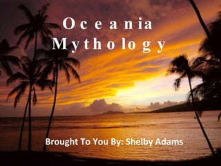 Oceania Mythology Brought To You By: Shelby Adams 