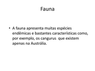 Fauna
• A fauna apresenta muitas espécies
endêmicas e bastantes características como,
por exemplo, os cangurus que existem
apenas na Austrália.

 