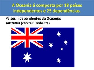 A Oceania é composta por 18 países
independentes e 25 dependências.
Países independentes da Oceania:
Austrália (capital Canberra)

 