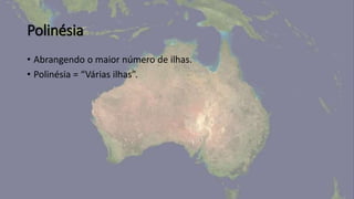 Polinésia
• Abrangendo o maior número de ilhas.
• Polinésia = “Várias ilhas”.
 