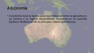 A Economia
• A economia local se baseia quase que exclusivamente na agricultura e
no turismo e as regiões desenvolvidas encontram-se na Austrália
(Sydney e Melbourne são as principais cidades australianas).
 