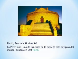 Perth, Australia Occidental
La Perth Mint, una de las casas de la moneda más antiguas del
mundo, situada en East Perth. 
 
