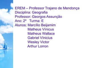 EREM – Professor Trajano de Mendonça
Disciplina: Geografia
Professor: Georgos Assunção
Ano: 2º Turma: E
Alunos: Marcílio Beijamim
Matheus Vínicus
Matheus Wallace
Gabriel Vínicius
Wesley Victor
Arthur Lorron
 