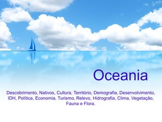 Oceania
Descobrimento, Nativos, Cultura, Território, Demografia, Desenvolvimento,
IDH, Política, Economia, Turismo, Relevo, Hidrografia, Clima, Vegetação,
Fauna e Flora.
 