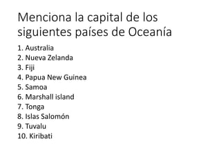 1. Australia
2. Nueva Zelanda
3. Fiji
4. Papua New Guinea
5. Samoa
6. Marshall island
7. Tonga
8. Islas Salomón
9. Tuvalu
10. Kiribati
Menciona la capital de los
siguientes países de Oceanía
 