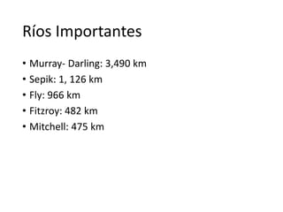 Ríos Importantes
• Murray- Darling: 3,490 km
• Sepik: 1, 126 km
• Fly: 966 km
• Fitzroy: 482 km
• Mitchell: 475 km
 