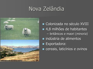 Nova Zelândia
 Colonizada no século XVIII
 4,8 milhões de habitantes
– britânicos e maori (minoria)
 indústria de alimentos
 Exportadora:
 cereais, laticínios e ovinos
 