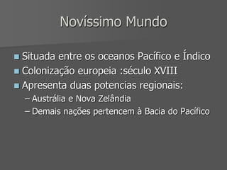 Novíssimo Mundo
 Situada entre os oceanos Pacífico e Índico
 Colonização europeia :século XVIII
 Apresenta duas potencias regionais:
– Austrália e Nova Zelândia
– Demais nações pertencem à Bacia do Pacífico
 