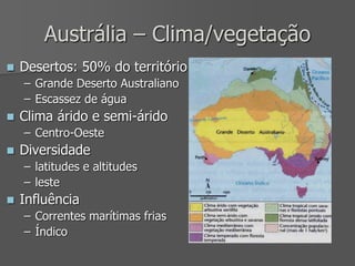 Austrália – Clima/vegetação
 Desertos: 50% do território
– Grande Deserto Australiano
– Escassez de água
 Clima árido e semi-árido
– Centro-Oeste
 Diversidade
– latitudes e altitudes
– leste
 Influência
– Correntes marítimas frias
– Índico
 