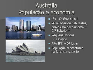 Austrália
População e economia
 Ex - Colônia penal
 26 milhões de habitantes,
baixíssimo povoamento –
2,7 hab./km²
 Pequena minoria
– aborígine
 Alto IDH – 6º lugar
 População concentrada
na faixa sul-sudeste
 