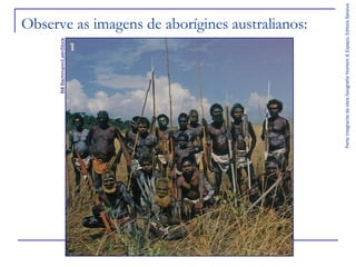 Parte integrante da obra Geografia Homem & Espaço, Editora Saraiva

Bill Bachmann/LatinStock

Observe as imagens de aborígines australianos:

 