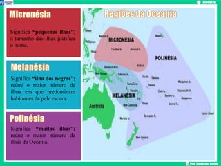 Prof. Janderson Barros
Significa “muitas ilhas”;
reúne o maior número de
ilhas da Oceania.
Significa “ilha dos negros”;
reúne o maior número de
ilhas em que predominam
habitantes de pele escura.
Significa “pequenas ilhas”;
o tamanho das ilhas justifica
o nome.
 