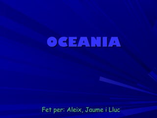 OCEANIAOCEANIA
Fet per: Aleix, Jaume i LlucFet per: Aleix, Jaume i Lluc
 