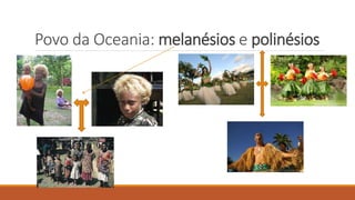 Povo da Oceania: melanésios e polinésios
 