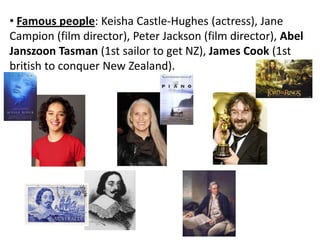 • Famous people: Keisha Castle-Hughes (actress), Jane
Campion (film director), Peter Jackson (film director), Abel
Janszoon Tasman (1st sailor to get NZ), James Cook (1st
british to conquer New Zealand).
 