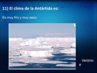 11) El clima de la Antártida es:Es muy frío y muy seco. Verónica