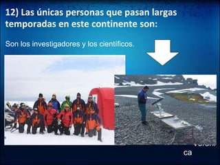 12) Las únicas personas que pasan largas temporadas en este continente son:Son los investigadores y los científicos. Verónica