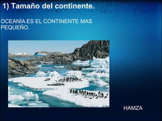1) Tamaño del continente.OCEANÍA ES EL CONTINENTE MAS PEQUEÑO. HAMZA