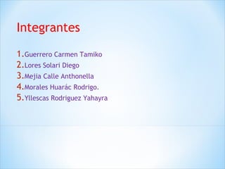 Integrantes 
1.Guerrero Carmen Tamiko 
2.Lores Solari Diego 
3.Mejia Calle Anthonella 
4.Morales Huarác Rodrigo. 
5.Yllescas Rodriguez Yahayra 
 