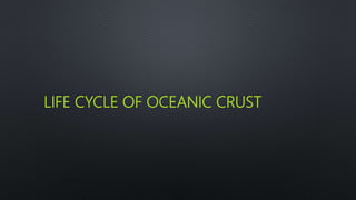 LIFE CYCLE OF OCEANIC CRUST
 